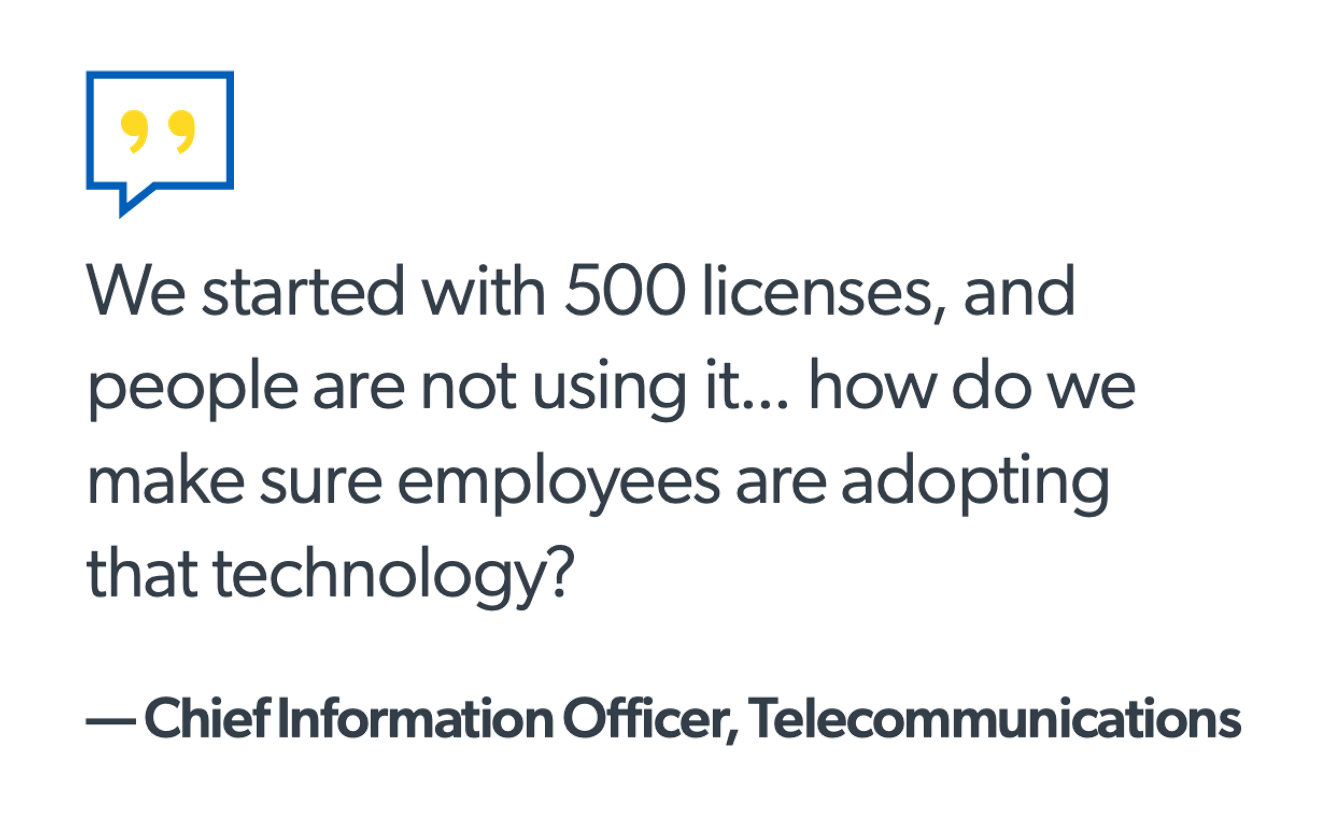 We started with 500 licenses, and people are not using it... how do we make sure employees are adopting that technology? — Chief Information Officer, Telecommunications